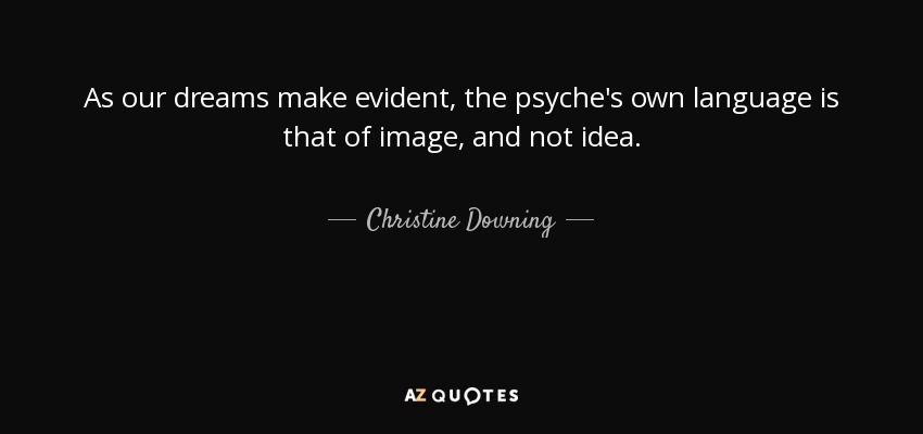 As our dreams make evident, the psyche's own language is that of image, and not idea. - Christine Downing