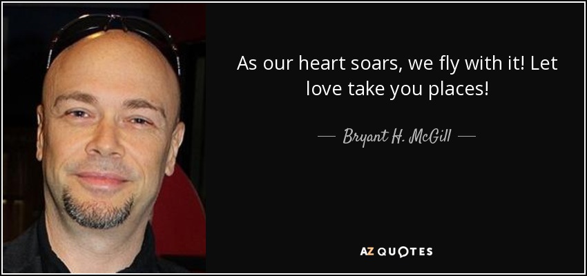 As our heart soars, we fly with it! Let love take you places! - Bryant H. McGill