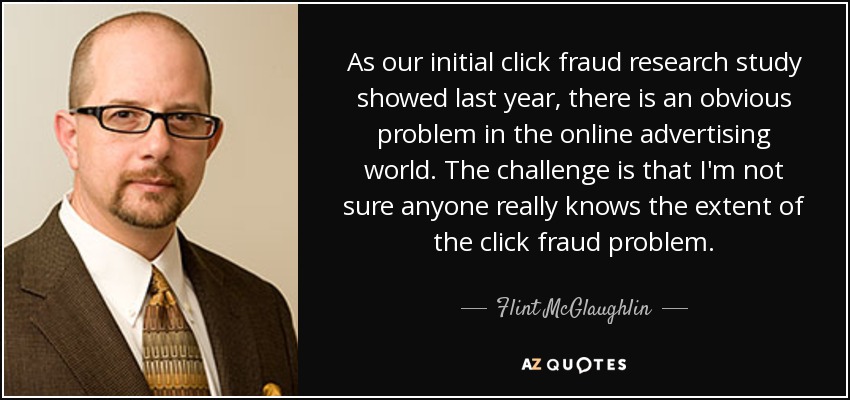 As our initial click fraud research study showed last year, there is an obvious problem in the online advertising world. The challenge is that I'm not sure anyone really knows the extent of the click fraud problem. - Flint McGlaughlin