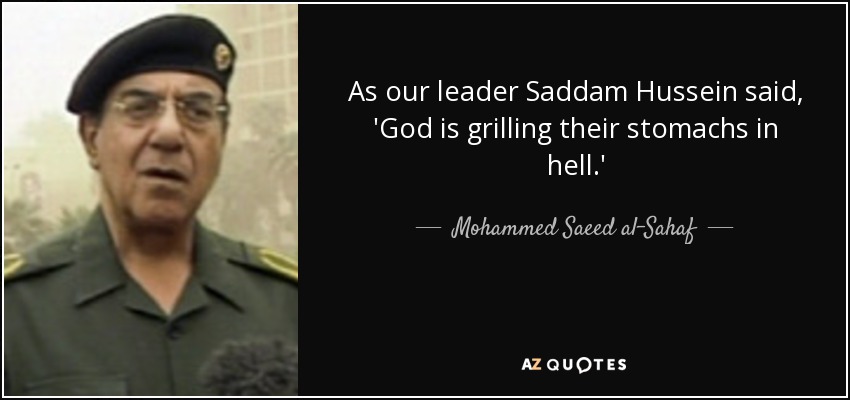 As our leader Saddam Hussein said, 'God is grilling their stomachs in hell.' - Mohammed Saeed al-Sahaf