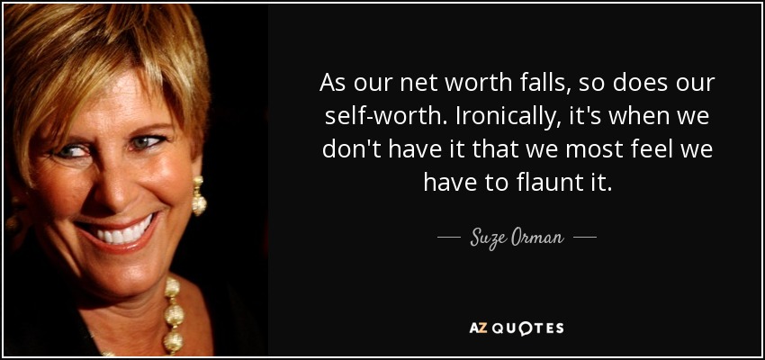 As our net worth falls, so does our self-worth. Ironically, it's when we don't have it that we most feel we have to flaunt it. - Suze Orman
