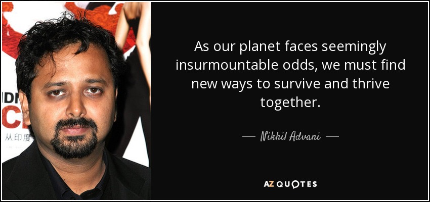 As our planet faces seemingly insurmountable odds, we must find new ways to survive and thrive together. - Nikhil Advani