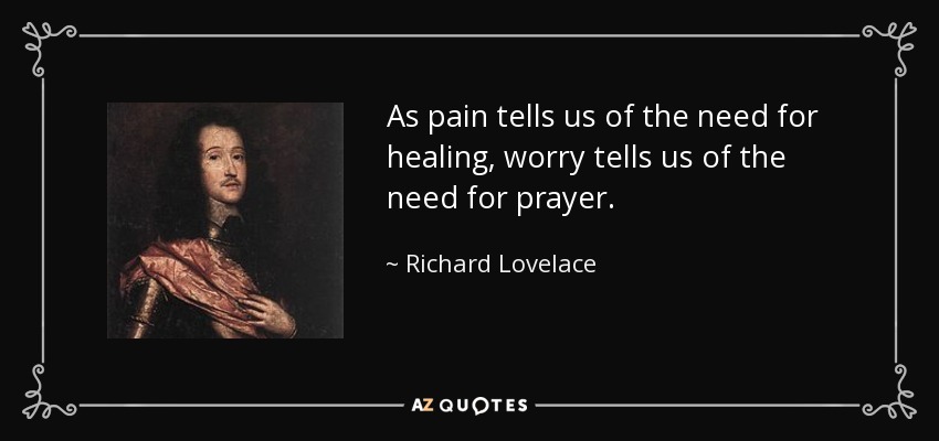 As pain tells us of the need for healing, worry tells us of the need for prayer. - Richard Lovelace