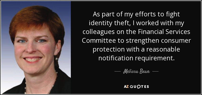 As part of my efforts to fight identity theft, I worked with my colleagues on the Financial Services Committee to strengthen consumer protection with a reasonable notification requirement. - Melissa Bean