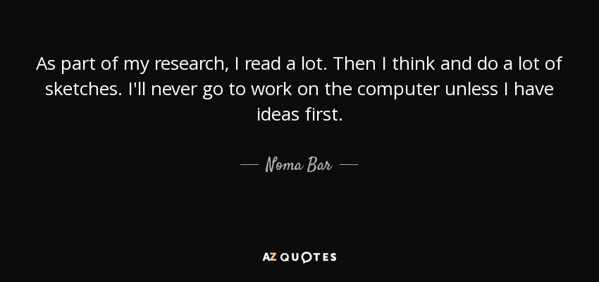 As part of my research, I read a lot. Then I think and do a lot of sketches. I'll never go to work on the computer unless I have ideas first. - Noma Bar