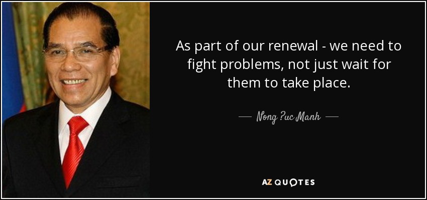 As part of our renewal - we need to fight problems, not just wait for them to take place. - Nong ?uc Manh