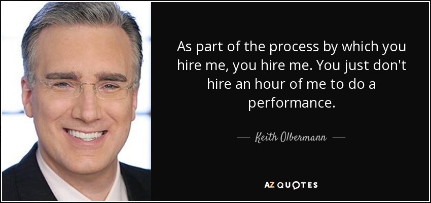 As part of the process by which you hire me, you hire me. You just don't hire an hour of me to do a performance. - Keith Olbermann