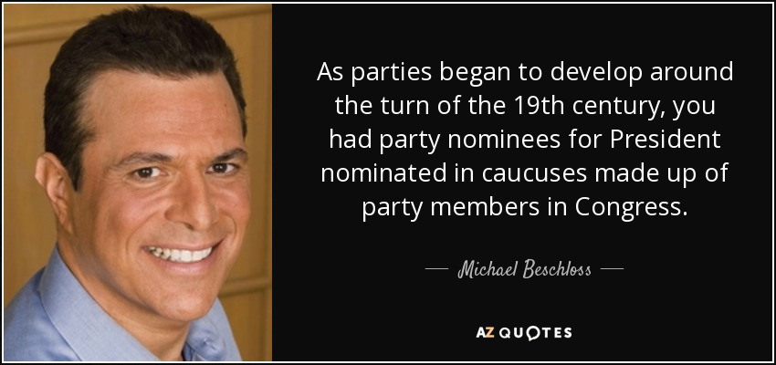 As parties began to develop around the turn of the 19th century, you had party nominees for President nominated in caucuses made up of party members in Congress. - Michael Beschloss