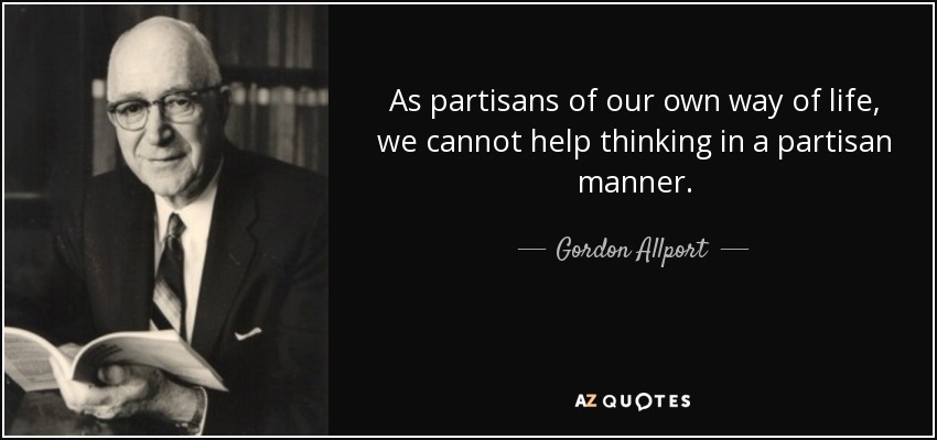 As partisans of our own way of life, we cannot help thinking in a partisan manner. - Gordon Allport
