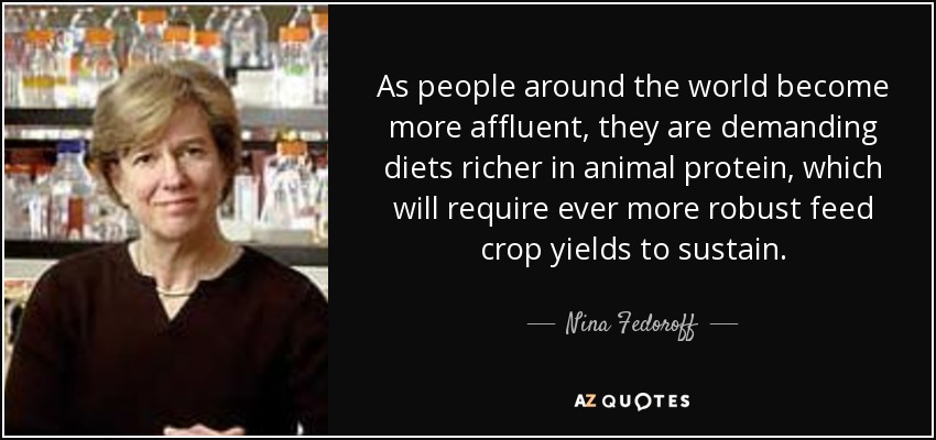 As people around the world become more affluent, they are demanding diets richer in animal protein, which will require ever more robust feed crop yields to sustain. - Nina Fedoroff