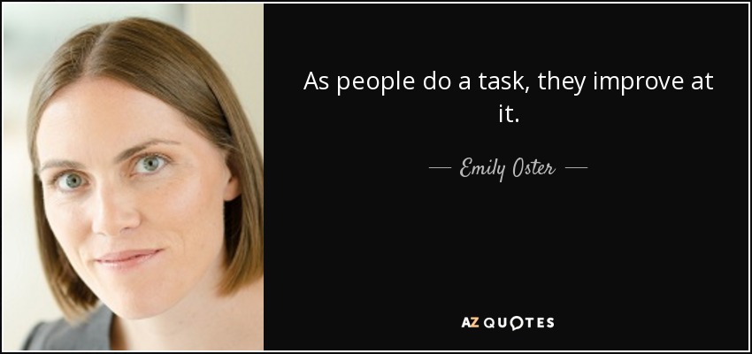 As people do a task, they improve at it. - Emily Oster