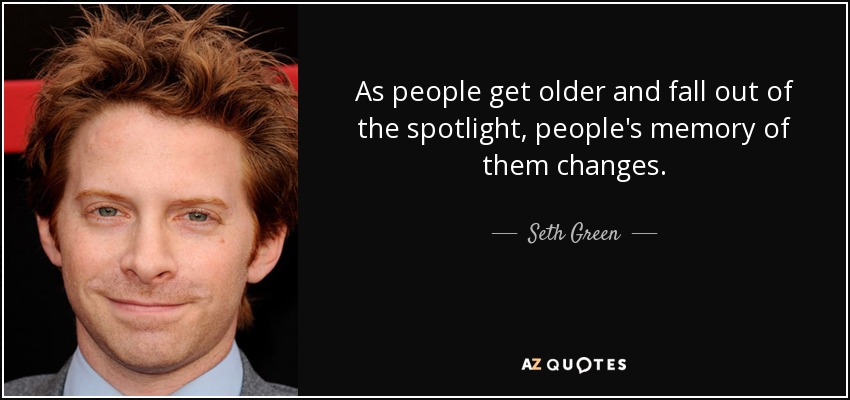 As people get older and fall out of the spotlight, people's memory of them changes. - Seth Green
