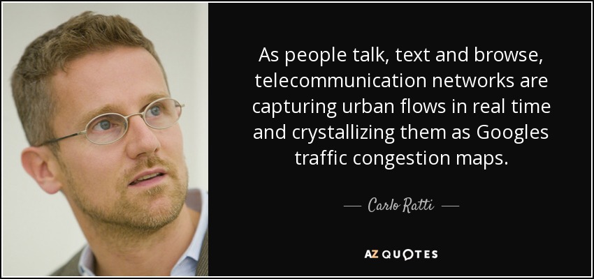 As people talk, text and browse, telecommunication networks are capturing urban flows in real time and crystallizing them as Googles traffic congestion maps. - Carlo Ratti