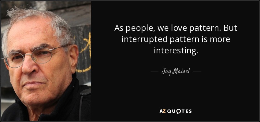 As people, we love pattern. But interrupted pattern is more interesting. - Jay Maisel