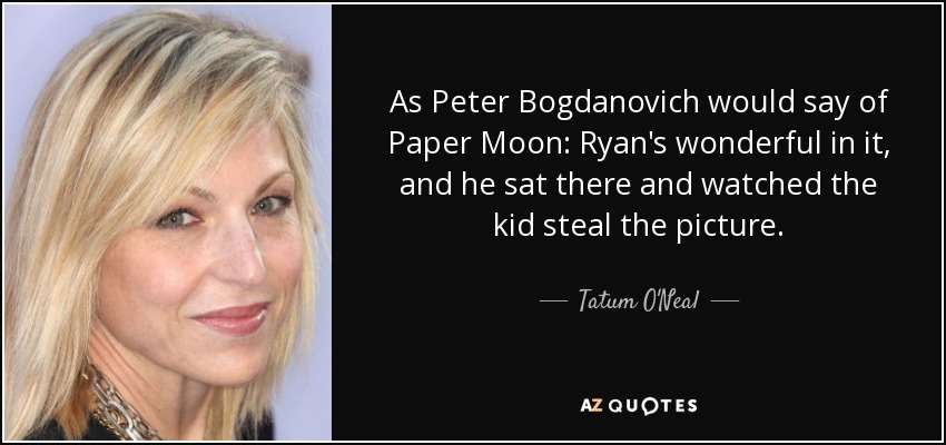 As Peter Bogdanovich would say of Paper Moon: Ryan's wonderful in it, and he sat there and watched the kid steal the picture. - Tatum O'Neal
