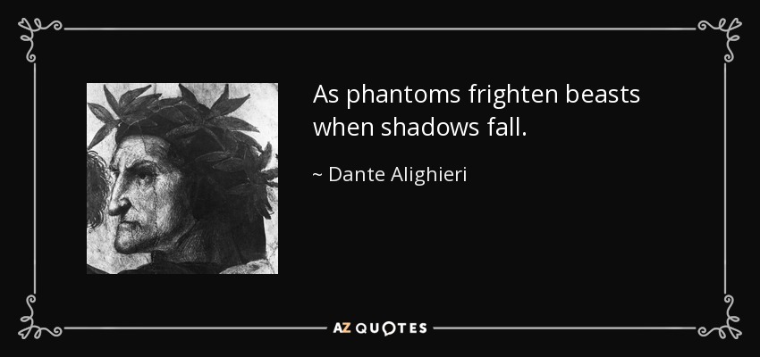 As phantoms frighten beasts when shadows fall. - Dante Alighieri