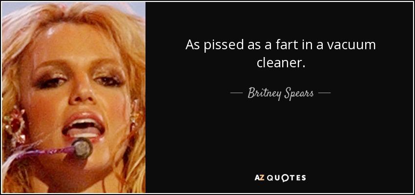 As pissed as a fart in a vacuum cleaner. - Britney Spears