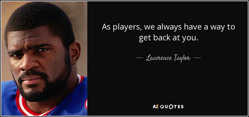 As players, we always have a way to get back at you. - Lawrence Taylor