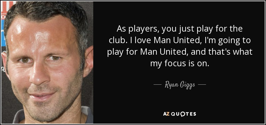 As players, you just play for the club. I love Man United, I'm going to play for Man United, and that's what my focus is on. - Ryan Giggs
