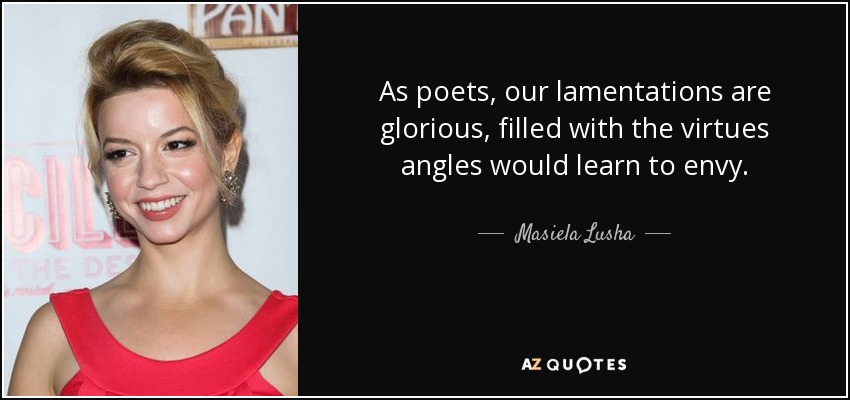 As poets, our lamentations are glorious, filled with the virtues angles would learn to envy. - Masiela Lusha