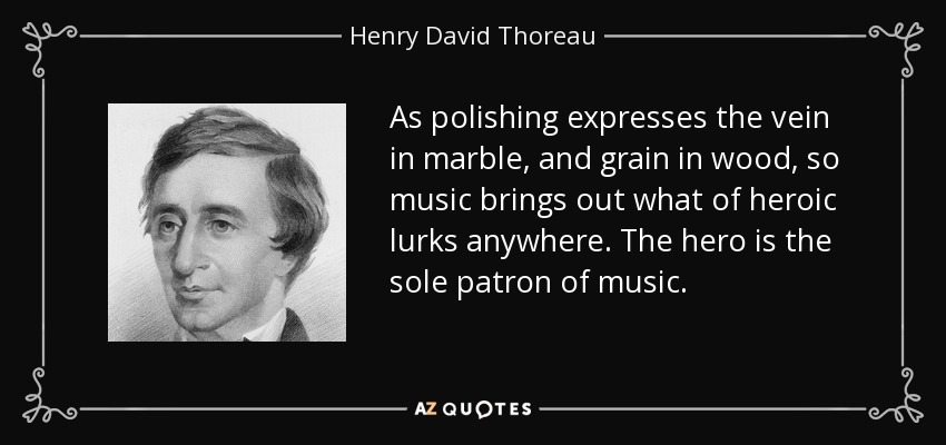 As polishing expresses the vein in marble, and grain in wood, so music brings out what of heroic lurks anywhere. The hero is the sole patron of music. - Henry David Thoreau