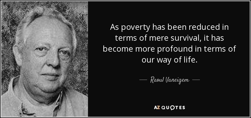 As poverty has been reduced in terms of mere survival, it has become more profound in terms of our way of life. - Raoul Vaneigem