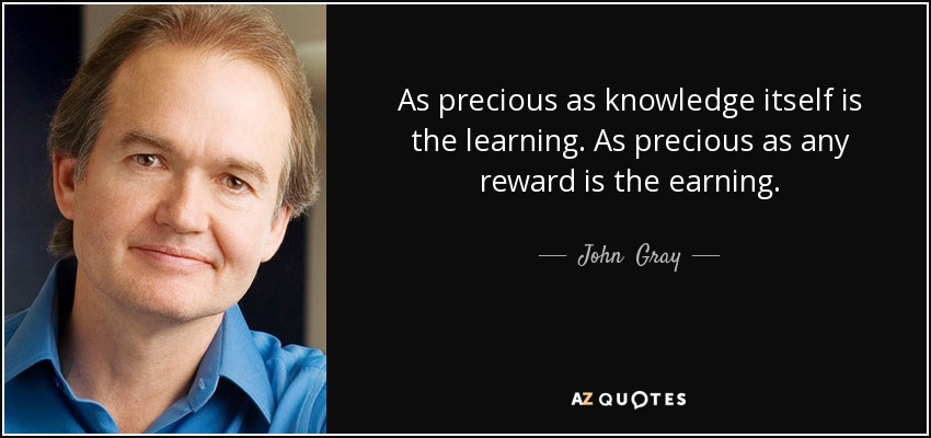 As precious as knowledge itself is the learning. As precious as any reward is the earning. - John  Gray