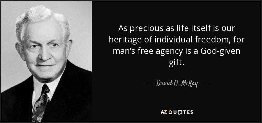 As precious as life itself is our heritage of individual freedom, for man's free agency is a God-given gift. - David O. McKay