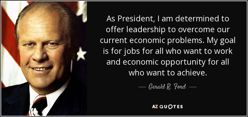 As President, I am determined to offer leadership to overcome our current economic problems. My goal is for jobs for all who want to work and economic opportunity for all who want to achieve. - Gerald R. Ford