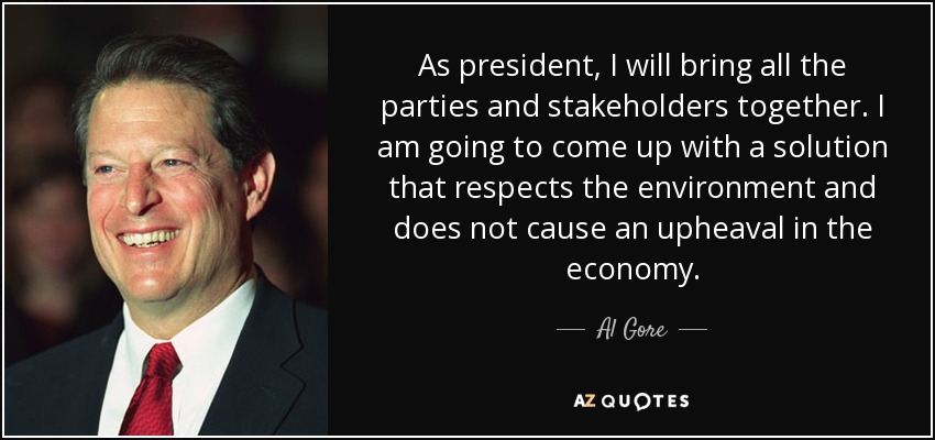 As president, I will bring all the parties and stakeholders together. I am going to come up with a solution that respects the environment and does not cause an upheaval in the economy. - Al Gore