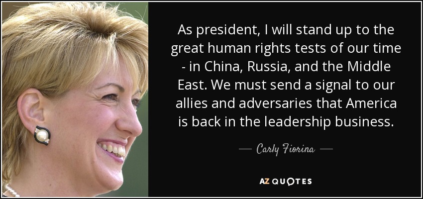 As president, I will stand up to the great human rights tests of our time - in China, Russia, and the Middle East. We must send a signal to our allies and adversaries that America is back in the leadership business. - Carly Fiorina