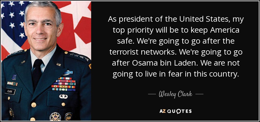 As president of the United States, my top priority will be to keep America safe. We're going to go after the terrorist networks. We're going to go after Osama bin Laden. We are not going to live in fear in this country. - Wesley Clark