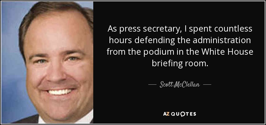 As press secretary, I spent countless hours defending the administration from the podium in the White House briefing room. - Scott McClellan