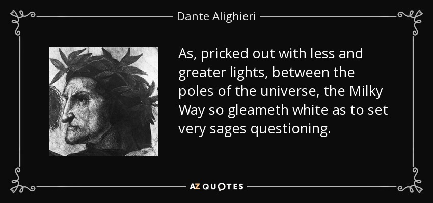 As, pricked out with less and greater lights, between the poles of the universe, the Milky Way so gleameth white as to set very sages questioning. - Dante Alighieri