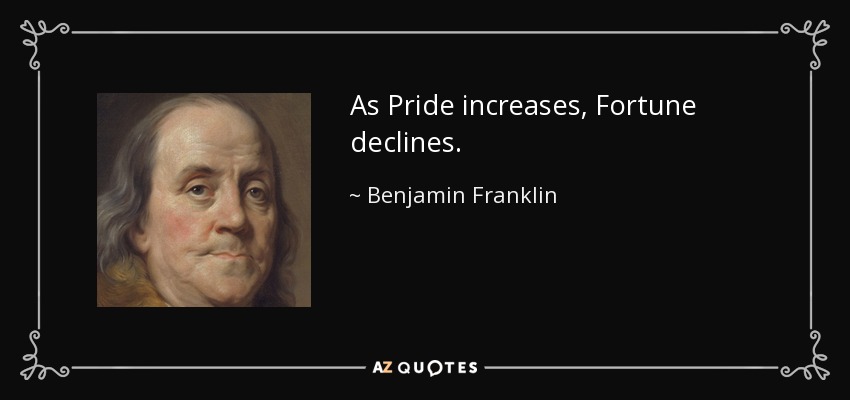 As Pride increases, Fortune declines. - Benjamin Franklin