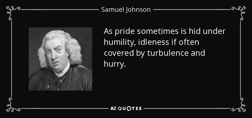 As pride sometimes is hid under humility, idleness if often covered by turbulence and hurry. - Samuel Johnson
