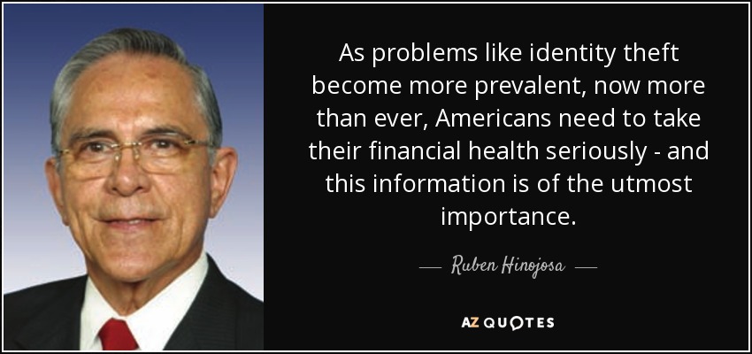 As problems like identity theft become more prevalent, now more than ever, Americans need to take their financial health seriously - and this information is of the utmost importance. - Ruben Hinojosa
