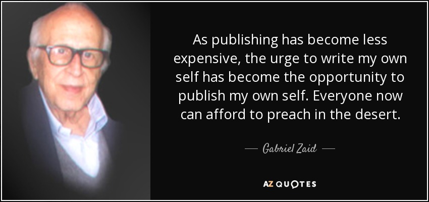 As publishing has become less expensive, the urge to write my own self has become the opportunity to publish my own self. Everyone now can afford to preach in the desert. - Gabriel Zaid
