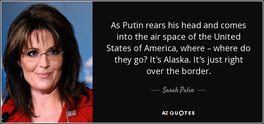 As Putin rears his head and comes into the air space of the United States of America, where – where do they go? It's Alaska. It's just right over the border. - Sarah Palin