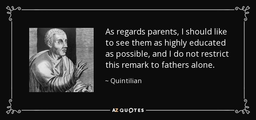 As regards parents, I should like to see them as highly educated as possible, and I do not restrict this remark to fathers alone. - Quintilian