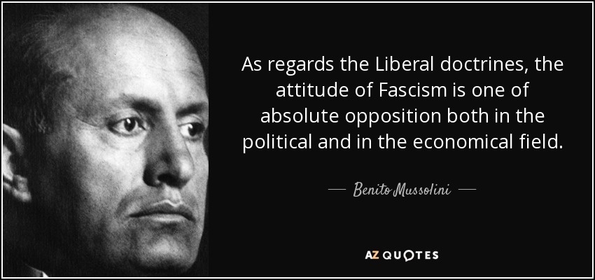 As regards the Liberal doctrines, the attitude of Fascism is one of absolute opposition both in the political and in the economical field. - Benito Mussolini