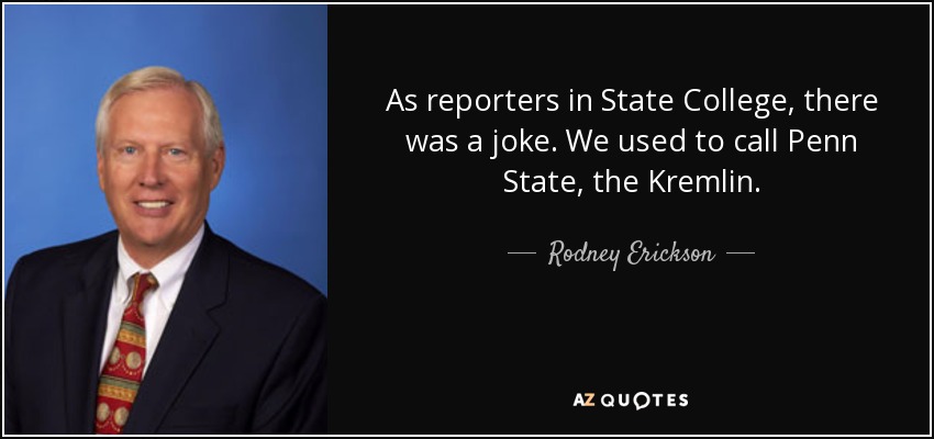 As reporters in State College, there was a joke. We used to call Penn State, the Kremlin. - Rodney Erickson