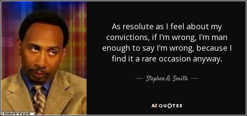 As resolute as I feel about my convictions, if I'm wrong, I'm man enough to say I'm wrong, because I find it a rare occasion anyway. - Stephen A. Smith
