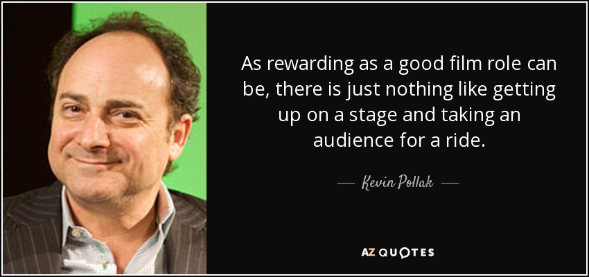 As rewarding as a good film role can be, there is just nothing like getting up on a stage and taking an audience for a ride. - Kevin Pollak