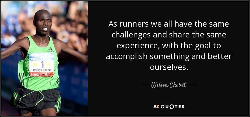 As runners we all have the same challenges and share the same experience, with the goal to accomplish something and better ourselves. - Wilson Chebet