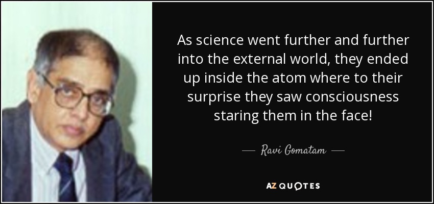 As science went further and further into the external world, they ended up inside the atom where to their surprise they saw consciousness staring them in the face! - Ravi Gomatam