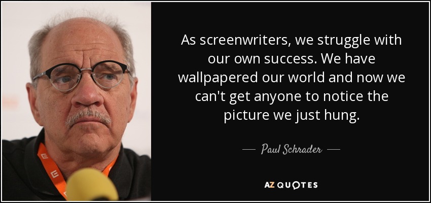 As screenwriters, we struggle with our own success. We have wallpapered our world and now we can't get anyone to notice the picture we just hung. - Paul Schrader