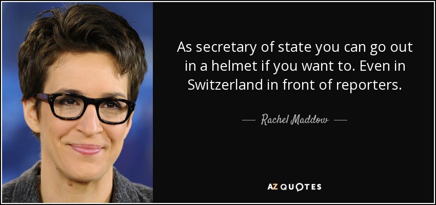 As secretary of state you can go out in a helmet if you want to. Even in Switzerland in front of reporters. - Rachel Maddow
