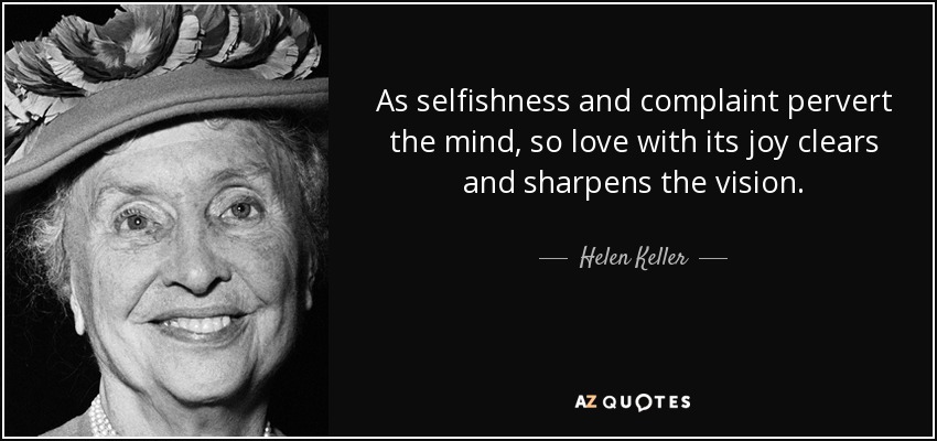 As selfishness and complaint pervert the mind, so love with its joy clears and sharpens the vision. - Helen Keller