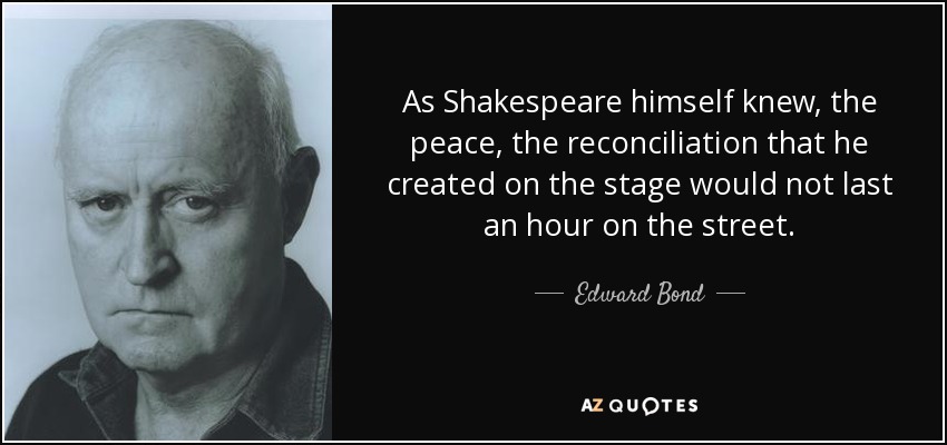 As Shakespeare himself knew, the peace, the reconciliation that he created on the stage would not last an hour on the street. - Edward Bond